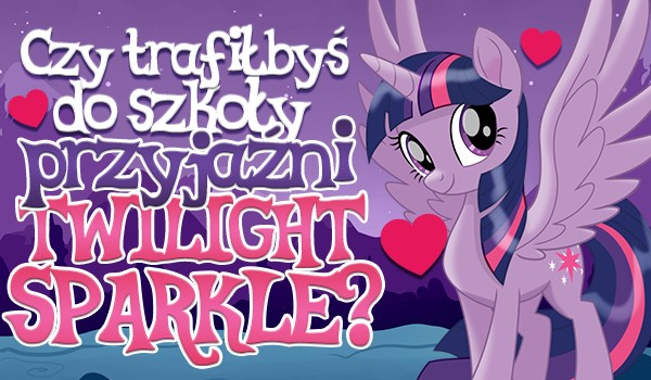 Czy trafiłbyś do Szkoły Przyjaźni Twilight Sparkle?