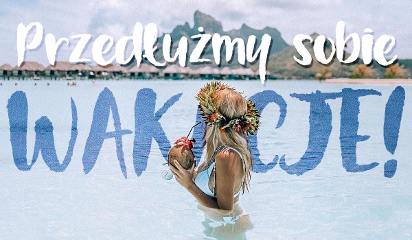 Przedłużmy sobie wakacje…