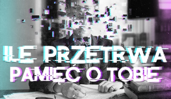 Ile przetrwa pamięć o Tobie?