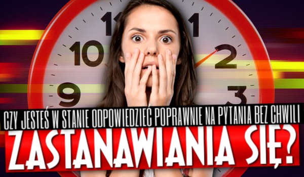 Czy jesteś w stanie odpowiedzieć poprawnie na pytania bez chwili zastanowienia się?