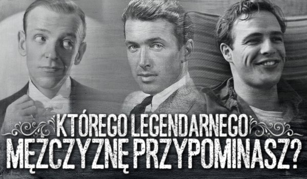 Jakiego legendarnego mężczyznę przypominasz?