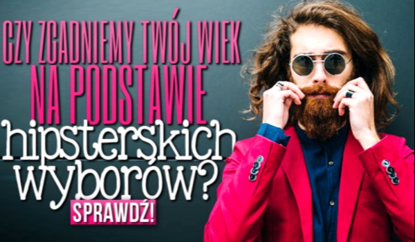 Czy zgadniemy Twój wiek na podstawie hipsterskich wyborów?