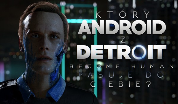 Który android z „Detroit: Become Human” do Ciebie pasuje?