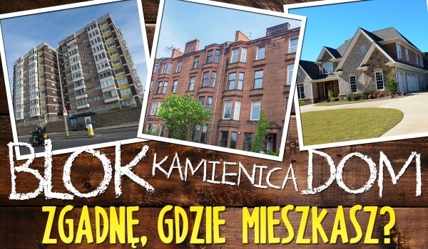 Blok, kamienica, a może dom? Zgadnę, w którym z tych miejsc Ty mieszkasz?