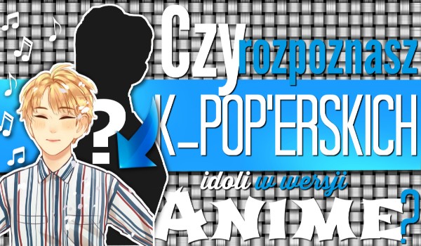 Czy rozpoznasz K-Pop’erskich idoli w wersji anime?