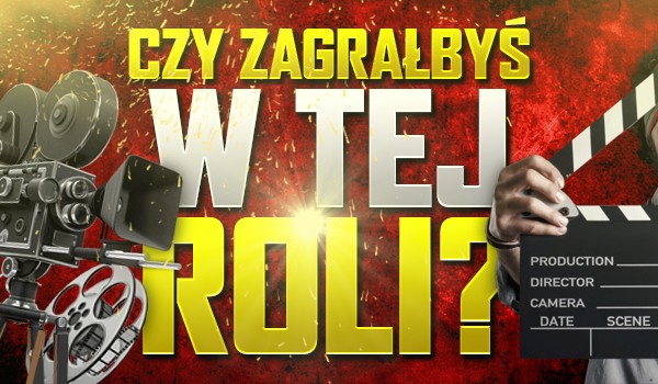 Czy zagrałbyś w tej roli? Zagłosuj!