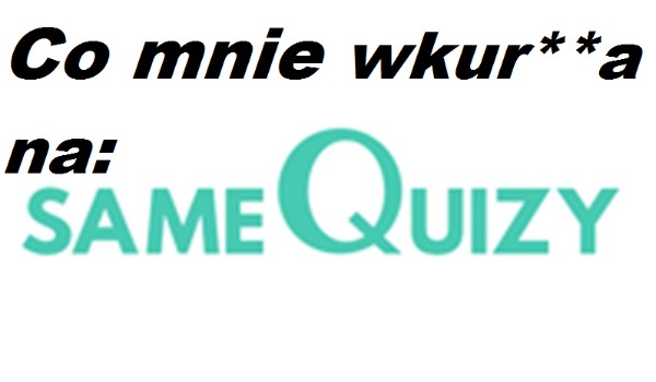 Co mnie wkur**a na SameQuizy