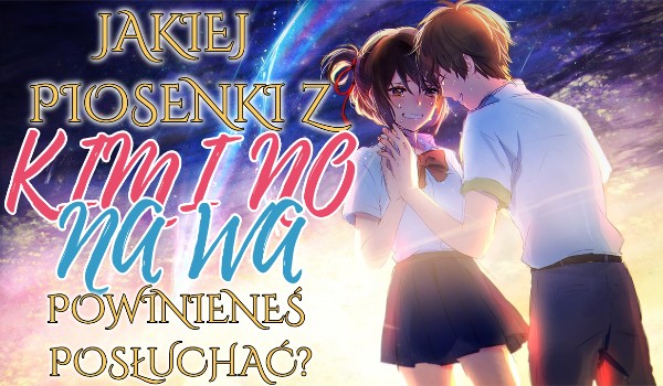 Jakiej piosenki z anime Kimi no Na Wa powinieneś posłuchać?