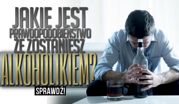 Jakie jest prawdopodobieństwo, że skończysz jako alkoholik?