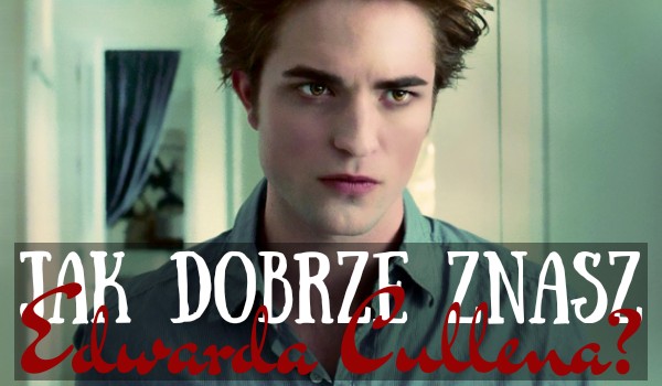 Jak dobrze znasz Edwarda Cullena?