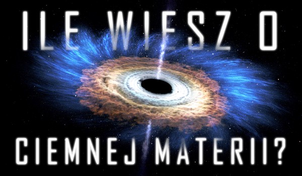 Ile wiesz o ciemnej materii?