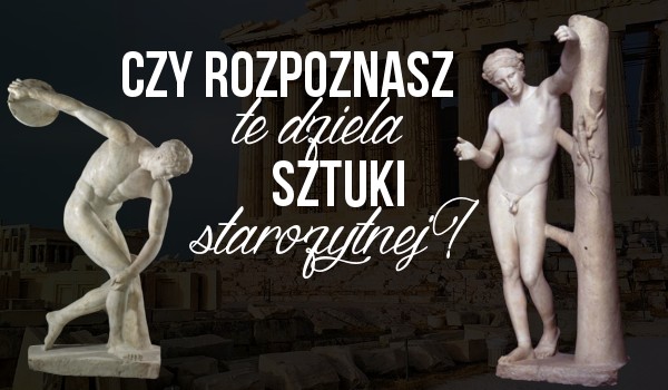 Czy rozpoznasz te dzieła greckiej sztuki starożytnej?