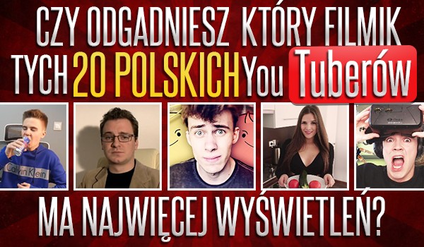 Czy odgadniesz, który filmik tych 20 polskich YouTuberów ma najwięcej wyświetleń?
