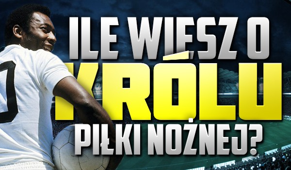 Ile wiesz o królu piłki nożnej?