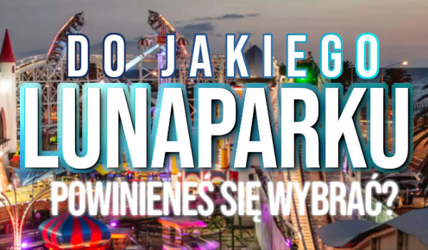 Do jakiego Lunaparku powinieneś kiedyś pojechać?