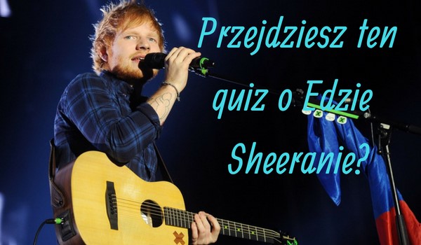 Czy przejdziesz ten prosty Quiz o Edzie Sheeranie?