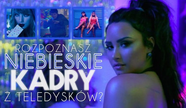 Rozpoznasz niebieskie kadry z teledysków?