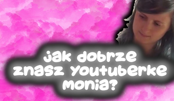 Jak dobrze znasz YouTuberke Monia?
