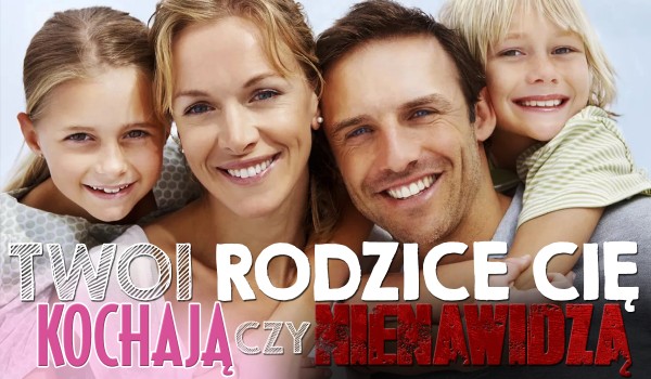 Twoi rodzice Cię kochają czy nienawidzą?