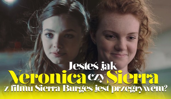 Przypominasz Sierrę czy Veronicę z filmu „Sierra Burges jest przegrywem”?