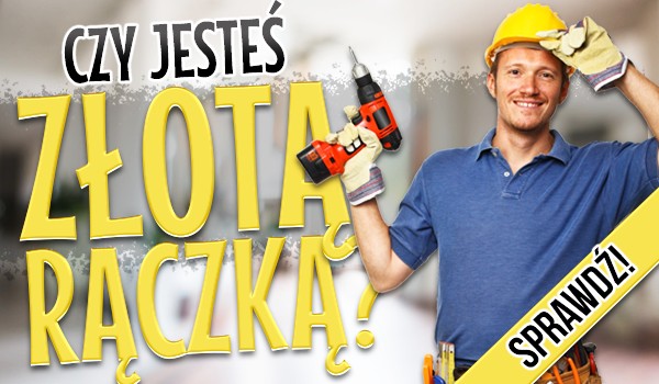 Czy jesteś złotą rączką?