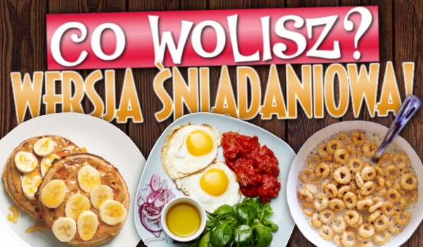 Co wolisz? – Wersja śniadaniowa!