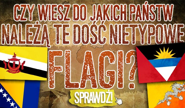 Czy wiesz do jakich państw należą te dość nietypowe flagi?