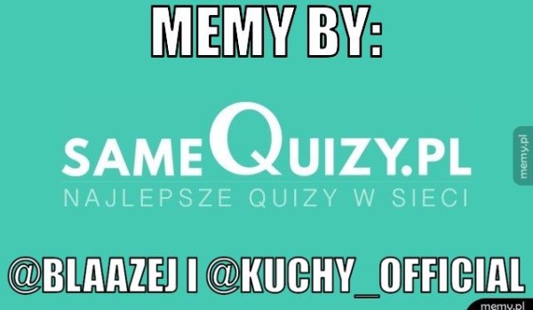 Memy by: @Blaazej i @Kuchy_Official 5#