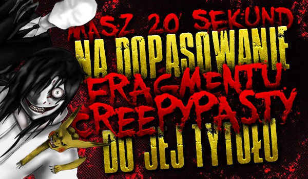 Masz 20 sekund na dopasowanie fragmentu z Creepypasty do jej tytułu!