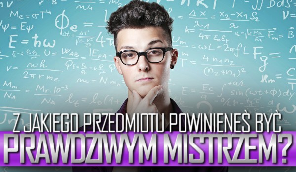 Z jakiego przedmiotu powinieneś być prawdziwym mistrzem?