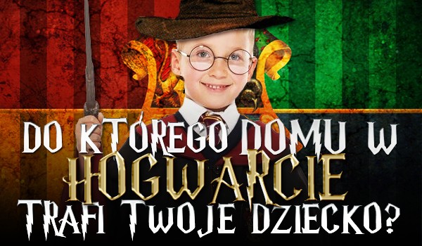 Do jakiego domu w Hogwarcie trafi Twoje dziecko?