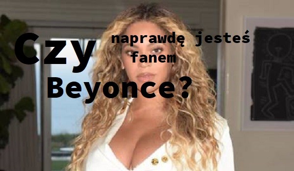 Czy naprawdę jesteś fanem Beyonce?