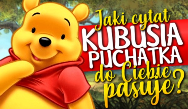 Jaki cytat Kubusia Puchatka do Ciebie pasuje?