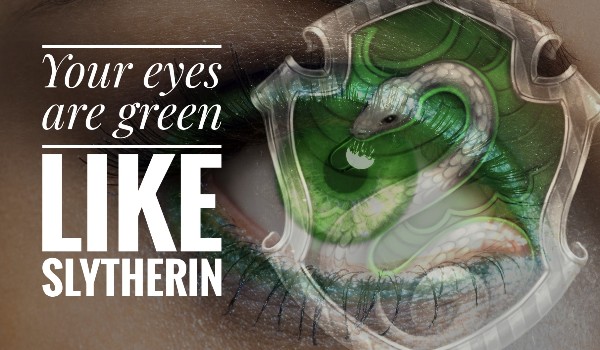 Your eyes are green like the Slitherin #1