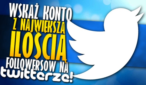Wskaż konto z największą ilością followersów na Twitterze!