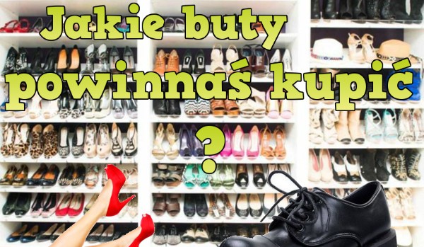 Jakie buty powinnaś kupić? (dla dziewczyn i mojego kuzyna, który ma imię na „B” XD)
