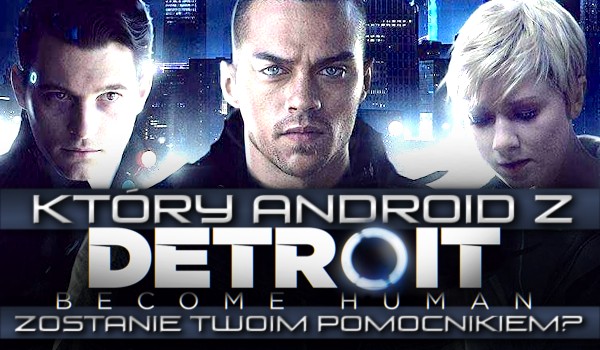 Który android z gry „Detroit: Become Human” zostanie Twoim pomocnikiem?
