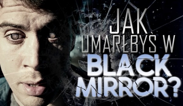 Jak umarłbyś w „Black Mirror”?
