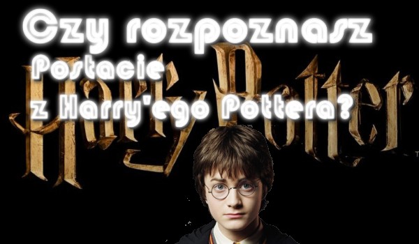 Czy rozpoznasz postacie z Harry’ego Pottera?
