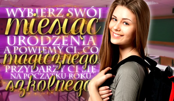 Wybierz swój miesiąc urodzenia, a powiemy Ci, co magicznego przytrafi Ci się na początku roku szkolnego!
