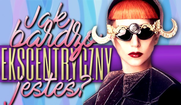 Jak bardzo jesteś ekscentryczny?