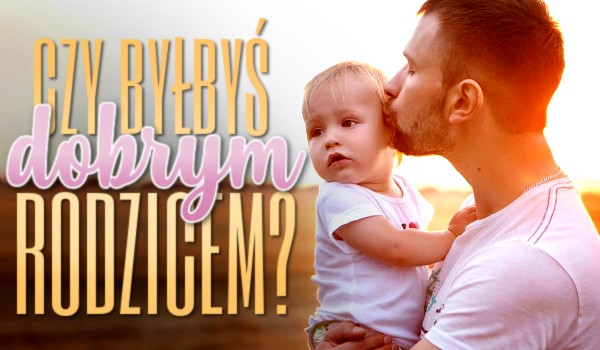 Czy byłbyś dobrym rodzicem?