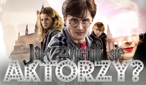 Czy wiesz, jak zmienili się aktorzy z filmu ,,Harry Potter”?
