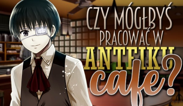 Czy mógłbyś pracować w Anteiku Cafe?