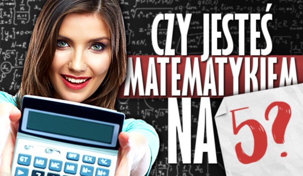 Czy jesteś matematykiem na piątkę?!