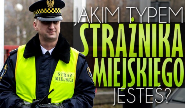 Jakim typem strażnika miejskiego jesteś?
