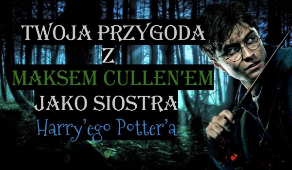 Twoja przygoda z Maksem Cullen’em jako siostra Harry’ego Potter’a #3