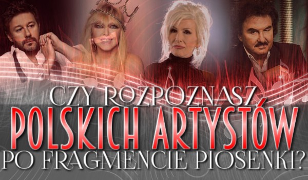 Rozpoznasz polskich artystów po fragmencie piosenki?