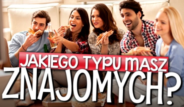 Jakiego typu masz znajomych?