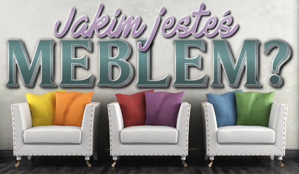 Jakim meblem jesteś?